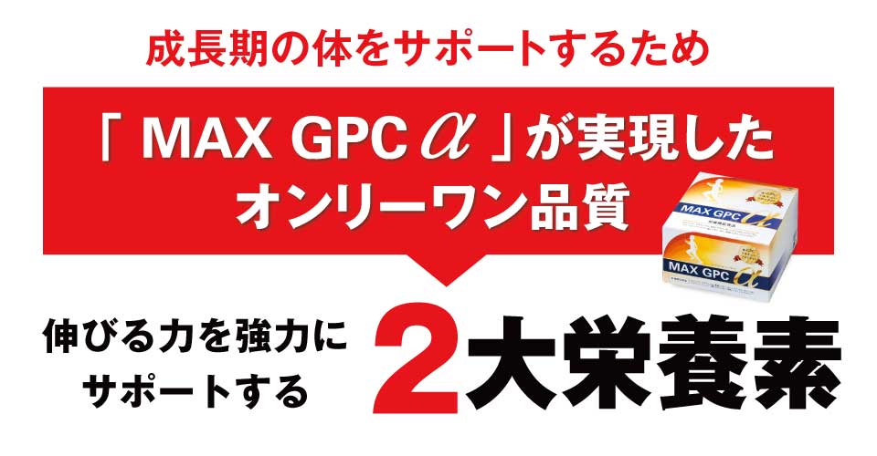 成長期の体をサポートするため「MAX GPCα」が実現したオンリーワン品質 伸びる力を強力にサポートする 3大栄養素