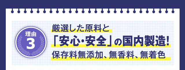 理由3 厳選した原料と「安心・安全」の国内製造！保存料無添加、無香料、無着色