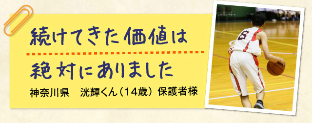 続けてきた価値は絶対にありました 神奈川県　洸輝くん（14歳） 保護者様