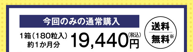 今回のみ通常購入 1箱（180粒入）約1か月分 19,440円（税込） 送料無料※