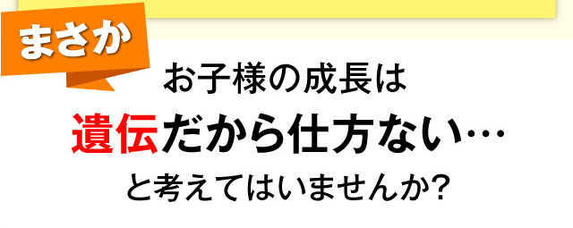 まさかお子様の成長は遺伝だから仕方ない…と考えてはいませんか？