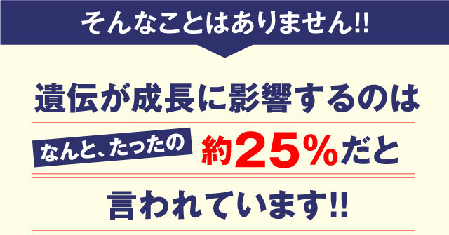 そんなことはありません!! 遺伝が成長に影響するのはなんと、たったの約25％だと言われています!!