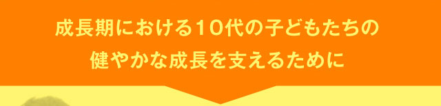 成長期における10代の子どもたちの健やかな成長を支えるために
