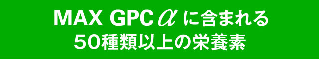 「MAX GPC α」に含まれる50種類以上の栄養素